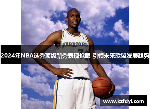 2024年NBA选秀顶级新秀表现抢眼 引领未来联盟发展趋势