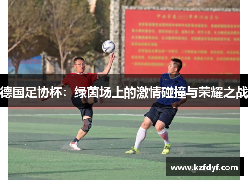 德国足协杯:绿茵场上的激情碰撞与荣耀之战 德国足协杯:绿茵场上的激情碰撞与荣耀之战