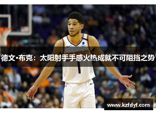 德文·布克:太阳射手手感火热成就不可阻挡之势 德文·布克:太阳射手手感火热成就不可阻挡之势