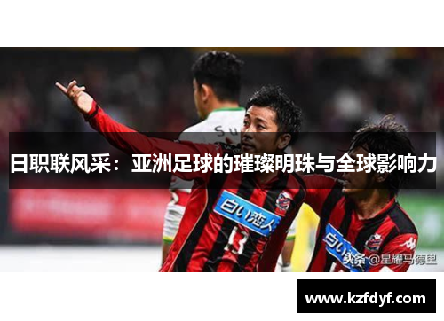 日职联风采:亚洲足球的璀璨明珠与全球影响力 日职联风采:亚洲足球的璀璨明珠与全球影响力