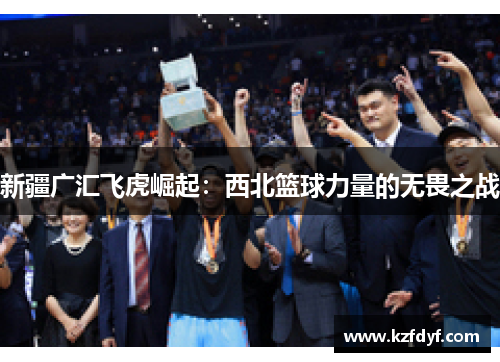 新疆广汇飞虎崛起:西北篮球力量的无畏之战 新疆广汇飞虎崛起:西北篮球力量的无畏之战