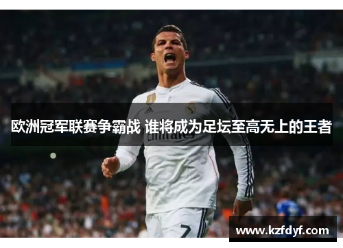 欧洲冠军联赛争霸战 谁将成为足坛至高无上的王者 欧洲冠军联赛争霸战 谁将成为足坛至高无上的王者