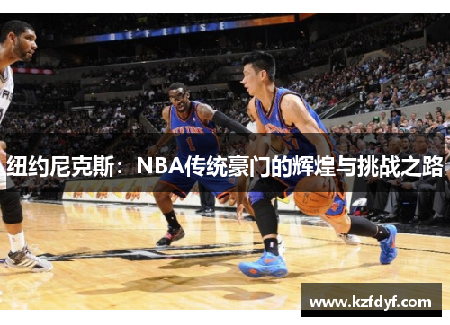 纽约尼克斯:NBA传统豪门的辉煌与挑战之路 纽约尼克斯:NBA传统豪门的辉煌与挑战之路