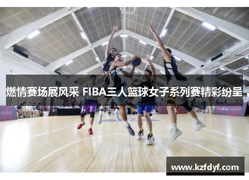 燃情赛场展风采 FIBA三人篮球女子系列赛精彩纷呈 燃情赛场展风采 FIBA三人篮球女子系列赛精彩纷呈