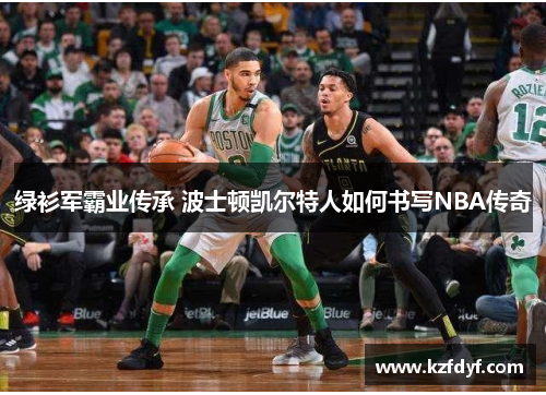 绿衫军霸业传承 波士顿凯尔特人如何书写NBA传奇 绿衫军霸业传承 波士顿凯尔特人如何书写NBA传奇