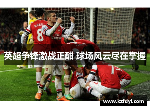 英超争锋激战正酣 球场风云尽在掌握 英超争锋激战正酣 球场风云尽在掌握