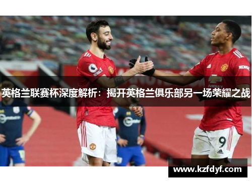 英格兰联赛杯深度解析:揭开英格兰俱乐部另一场荣耀之战 英格兰联赛杯深度解析:揭开英格兰俱乐部另一场荣耀之战