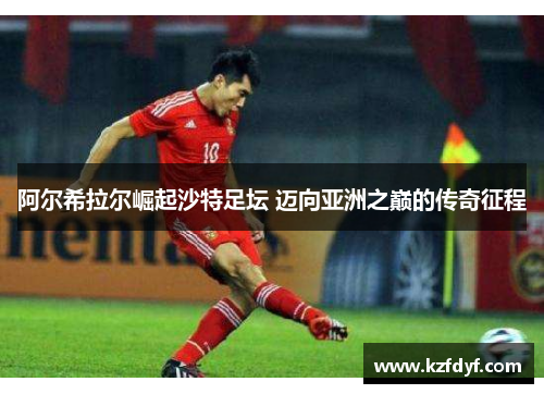 阿尔希拉尔崛起沙特足坛 迈向亚洲之巅的传奇征程 阿尔希拉尔崛起沙特足坛 迈向亚洲之巅的传奇征程