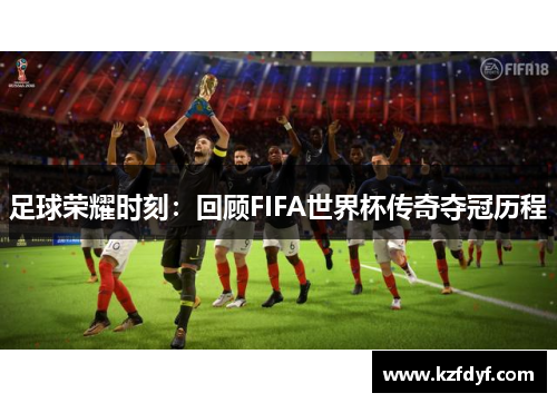 足球荣耀时刻:回顾FIFA世界杯传奇夺冠历程 足球荣耀时刻:回顾FIFA世界杯传奇夺冠历程