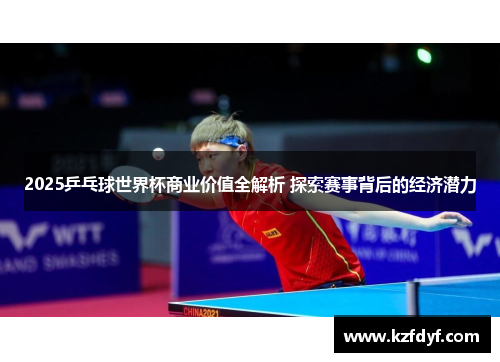 2025乒乓球世界杯商业价值全解析 探索赛事背后的经济潜力 2025乒乓球世界杯商业价值全解析 探索赛事背后的经济潜力