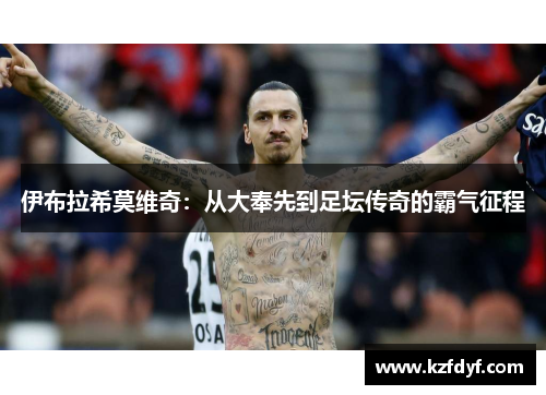 伊布拉希莫维奇:从大奉先到足坛传奇的霸气征程 伊布拉希莫维奇:从大奉先到足坛传奇的霸气征程