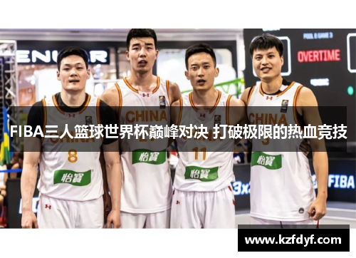 FIBA三人篮球世界杯巅峰对决 打破极限的热血竞技 FIBA三人篮球世界杯巅峰对决 打破极限的热血竞技