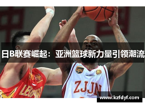 日B联赛崛起:亚洲篮球新力量引领潮流 日B联赛崛起:亚洲篮球新力量引领潮流
