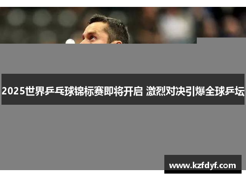 2025世界乒乓球锦标赛即将开启 激烈对决引爆全球乒坛 2025世界乒乓球锦标赛即将开启 激烈对决引爆全球乒坛