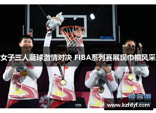女子三人篮球激情对决 FIBA系列赛展现巾帼风采 女子三人篮球激情对决 FIBA系列赛展现巾帼风采