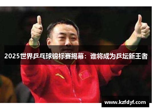 2025世界乒乓球锦标赛揭幕:谁将成为乒坛新王者 2025世界乒乓球锦标赛揭幕:谁将成为乒坛新王者