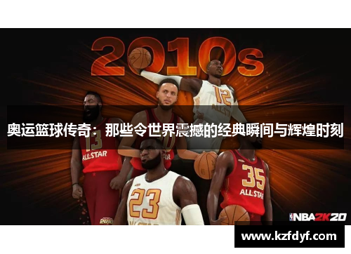 奥运篮球传奇:那些令世界震撼的经典瞬间与辉煌时刻 奥运篮球传奇:那些令世界震撼的经典瞬间与辉煌时刻