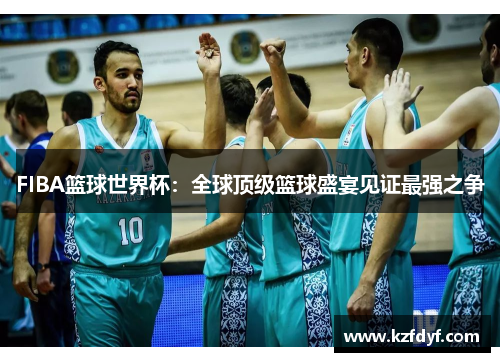 FIBA篮球世界杯:全球顶级篮球盛宴见证最强之争 FIBA篮球世界杯:全球顶级篮球盛宴见证最强之争