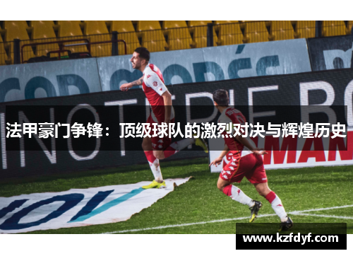 法甲豪门争锋:顶级球队的激烈对决与辉煌历史 法甲豪门争锋:顶级球队的激烈对决与辉煌历史