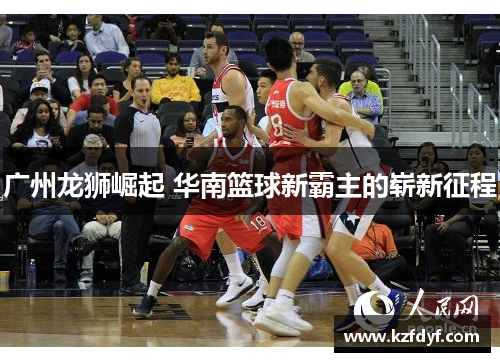 广州龙狮崛起 华南篮球新霸主的崭新征程 广州龙狮崛起 华南篮球新霸主的崭新征程