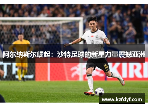 阿尔纳斯尔崛起:沙特足球的新星力量震撼亚洲 阿尔纳斯尔崛起:沙特足球的新星力量震撼亚洲