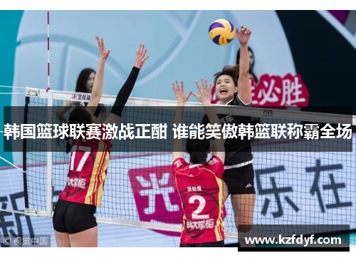 韩国篮球联赛激战正酣 谁能笑傲韩篮联称霸全场 韩国篮球联赛激战正酣 谁能笑傲韩篮联称霸全场