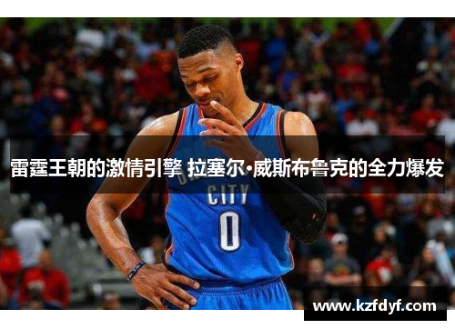 雷霆王朝的激情引擎 拉塞尔·威斯布鲁克的全力爆发 雷霆王朝的激情引擎 拉塞尔·威斯布鲁克的全力爆发