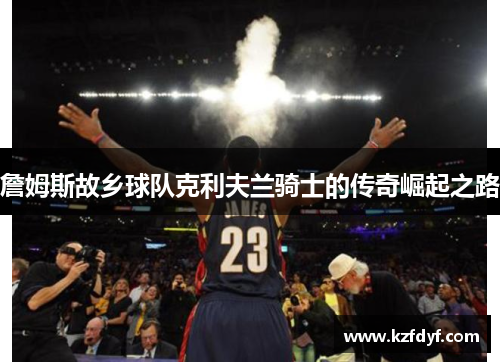 詹姆斯故乡球队克利夫兰骑士的传奇崛起之路 詹姆斯故乡球队克利夫兰骑士的传奇崛起之路
