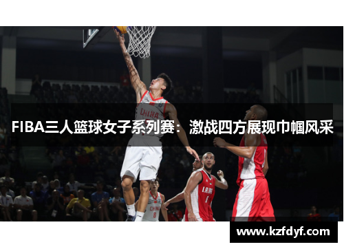FIBA三人篮球女子系列赛:激战四方展现巾帼风采 FIBA三人篮球女子系列赛:激战四方展现巾帼风采