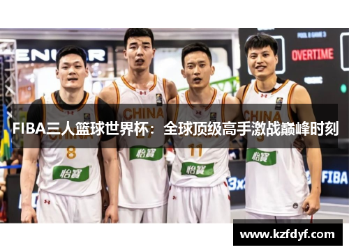 FIBA三人篮球世界杯:全球顶级高手激战巅峰时刻 FIBA三人篮球世界杯:全球顶级高手激战巅峰时刻