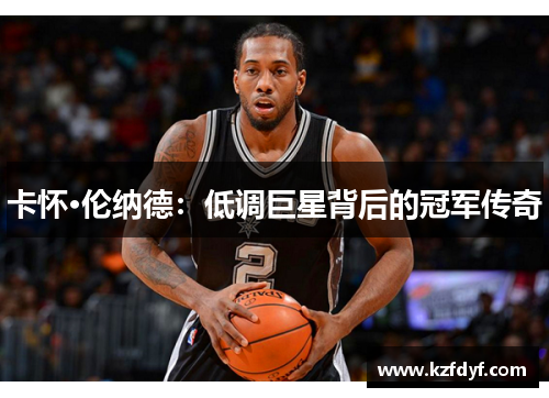 卡怀·伦纳德:低调巨星背后的冠军传奇 卡怀·伦纳德:低调巨星背后的冠军传奇