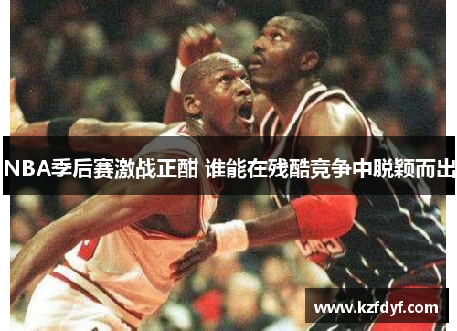 NBA季后赛激战正酣 谁能在残酷竞争中脱颖而出 NBA季后赛激战正酣 谁能在残酷竞争中脱颖而出