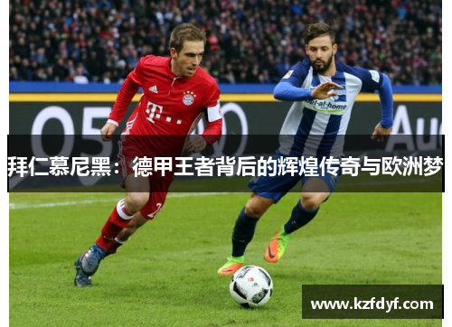 拜仁慕尼黑:德甲王者背后的辉煌传奇与欧洲梦 拜仁慕尼黑:德甲王者背后的辉煌传奇与欧洲梦