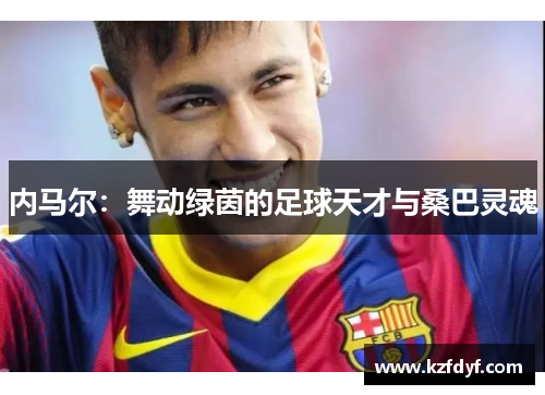 内马尔:舞动绿茵的足球天才与桑巴灵魂 内马尔:舞动绿茵的足球天才与桑巴灵魂
