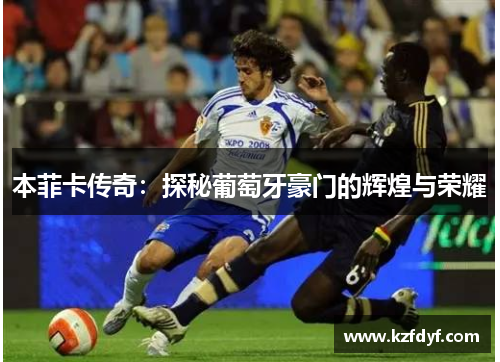 本菲卡传奇:探秘葡萄牙豪门的辉煌与荣耀 本菲卡传奇:探秘葡萄牙豪门的辉煌与荣耀