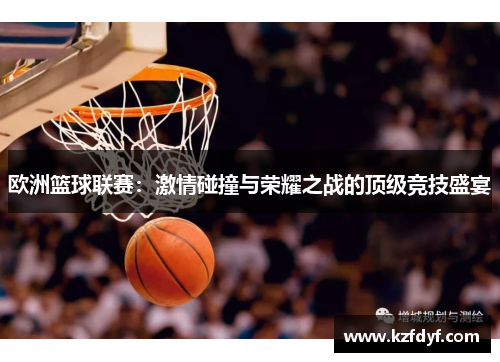欧洲篮球联赛:激情碰撞与荣耀之战的顶级竞技盛宴 欧洲篮球联赛:激情碰撞与荣耀之战的顶级竞技盛宴
