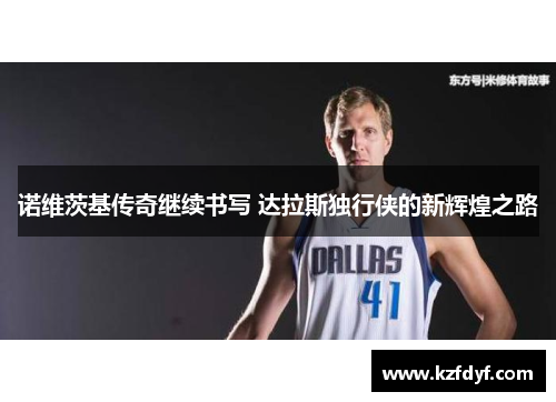 诺维茨基传奇继续书写 达拉斯独行侠的新辉煌之路 诺维茨基传奇继续书写 达拉斯独行侠的新辉煌之路