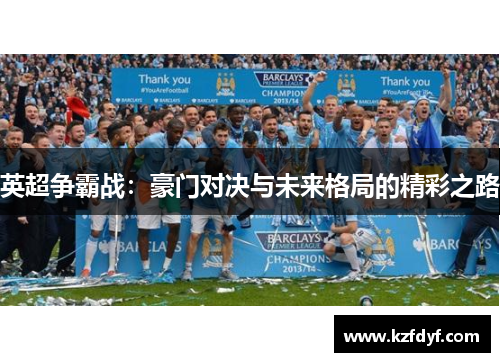 英超争霸战:豪门对决与未来格局的精彩之路 英超争霸战:豪门对决与未来格局的精彩之路