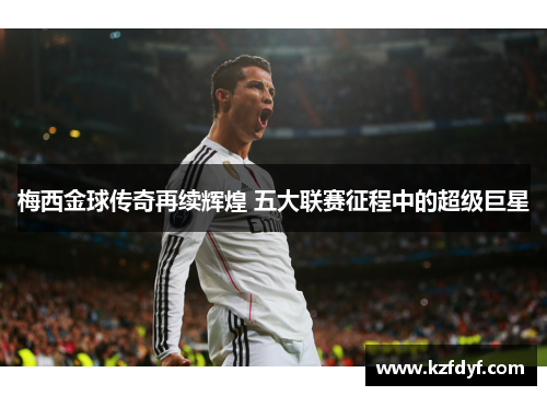 梅西金球传奇再续辉煌 五大联赛征程中的超级巨星 梅西金球传奇再续辉煌 五大联赛征程中的超级巨星
