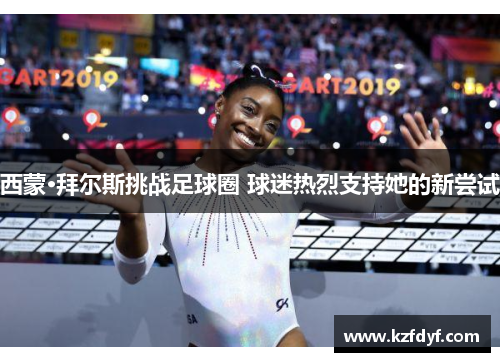 西蒙·拜尔斯挑战足球圈 球迷热烈支持她的新尝试 西蒙·拜尔斯挑战足球圈 球迷热烈支持她的新尝试