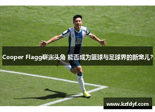 Cooper Flagg崭露头角 能否成为篮球与足球界的新宠儿? Cooper Flagg崭露头角 能否成为篮球与足球界的新宠儿?