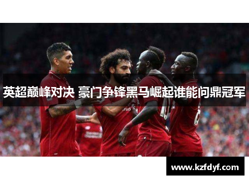 英超巅峰对决 豪门争锋黑马崛起谁能问鼎冠军 英超巅峰对决 豪门争锋黑马崛起谁能问鼎冠军