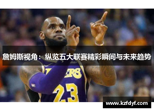 詹姆斯视角:纵览五大联赛精彩瞬间与未来趋势 詹姆斯视角:纵览五大联赛精彩瞬间与未来趋势