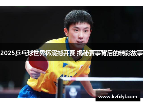 2025乒乓球世界杯震撼开赛 揭秘赛事背后的精彩故事 2025乒乓球世界杯震撼开赛 揭秘赛事背后的精彩故事