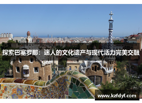 探索巴塞罗那:迷人的文化遗产与现代活力完美交融 探索巴塞罗那:迷人的文化遗产与现代活力完美交融