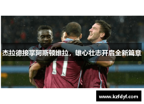 杰拉德接掌阿斯顿维拉,雄心壮志开启全新篇章 杰拉德接掌阿斯顿维拉,雄心壮志开启全新篇章
