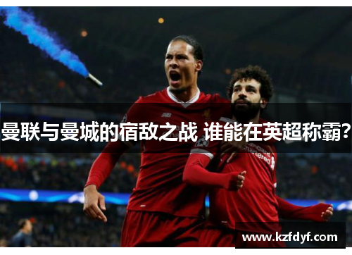 曼联与曼城的宿敌之战 谁能在英超称霸? 曼联与曼城的宿敌之战 谁能在英超称霸?