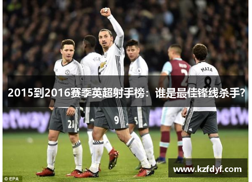 2015到2016赛季英超射手榜:谁是最佳锋线杀手? 2015到2016赛季英超射手榜:谁是最佳锋线杀手?
