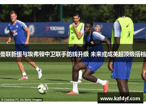 曼联新援与埃弗顿中卫联手防线升级 未来或成英超顶级搭档 曼联新援与埃弗顿中卫联手防线升级 未来或成英超顶级搭档