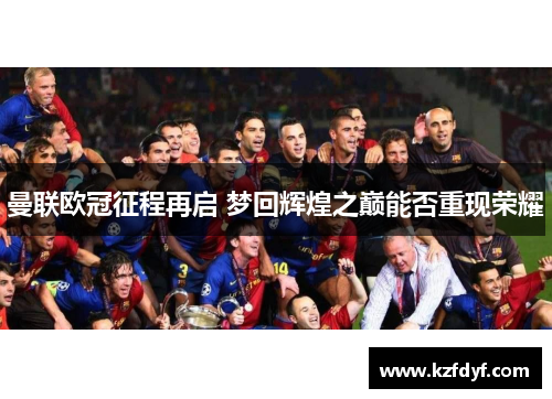 曼联欧冠征程再启 梦回辉煌之巅能否重现荣耀 曼联欧冠征程再启 梦回辉煌之巅能否重现荣耀